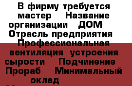 В фирму требуется мастер  › Название организации ­ ДОМ-03 › Отрасль предприятия ­ Профессиональная вентиляция, устроения сырости  › Подчинение ­ Прораб  › Минимальный оклад ­ 15 000 › Максимальный оклад ­ 60 000 - Дагестан респ., Махачкала г. Работа » Вакансии   